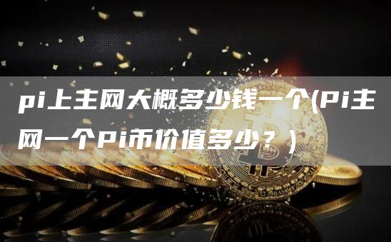 pi上主网大概多少钱一个 - Pi主网一个Pi币价值多少？